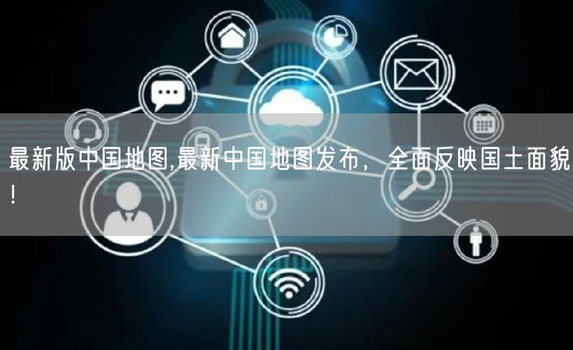 最新版中国地图,最新中国地图发布，全面反映国土面貌！