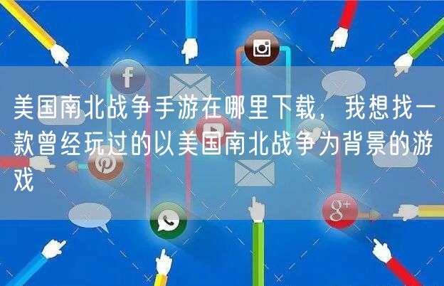美国南北战争手游在哪里下载，我想找一款曾经玩过的以美国南北战争为背景的游戏
