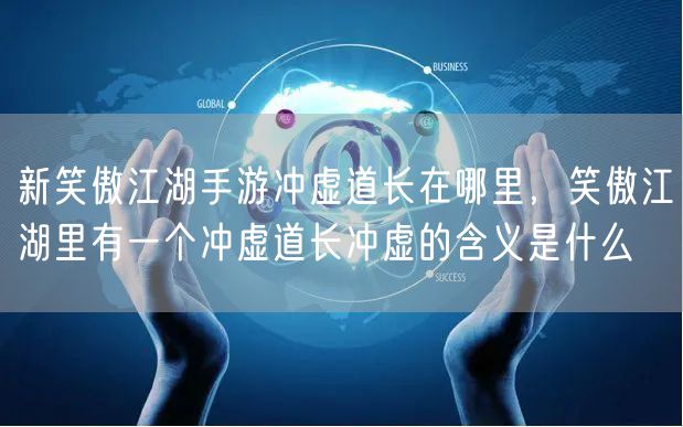 新笑傲江湖手游冲虚道长在哪里，笑傲江湖里有一个冲虚道长冲虚的含义是什么