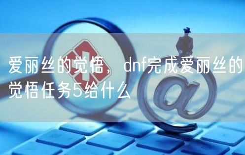 爱丽丝的觉悟，dnf完成爱丽丝的觉悟任务5给什么