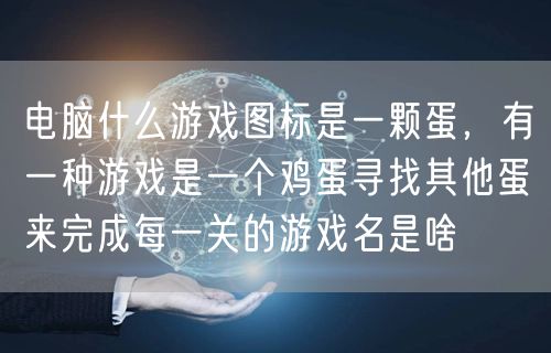 电脑什么游戏图标是一颗蛋,有一种游戏是一个鸡蛋寻找其他蛋来完成每一关的游戏名是啥