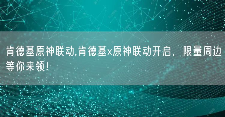 肯德基原神联动,肯德基x原神联动开启,限量周边等你来领!