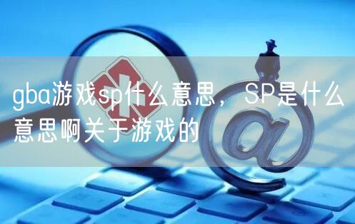gba游戏sp什么意思，SP是什么意思啊关于游戏的
