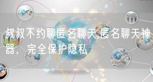 叔叔不约聊匿名聊天,匿名聊天神器，完全保护隐私