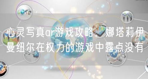 心灵写真ar游戏攻略，娜塔莉伊曼纽尔在权力的游戏中露点没有