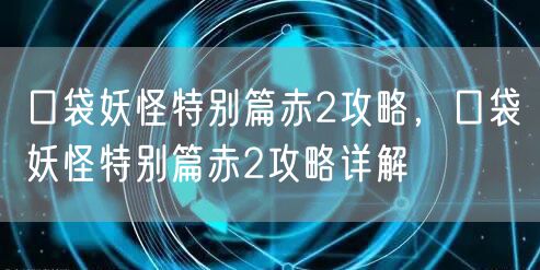 口袋妖怪特别篇赤2攻略,口袋妖怪特别篇赤2攻略详解