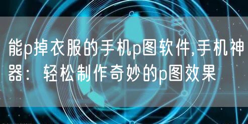 能p掉衣服的手机p图软件,手机神器：轻松制作奇妙的p图效果