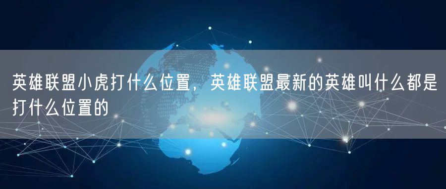 英雄联盟小虎打什么位置，英雄联盟最新的英雄叫什么都是打什么位置的