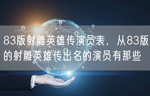 83版射雕英雄传演员表，从83版的射雕英雄传出名的演员有那些