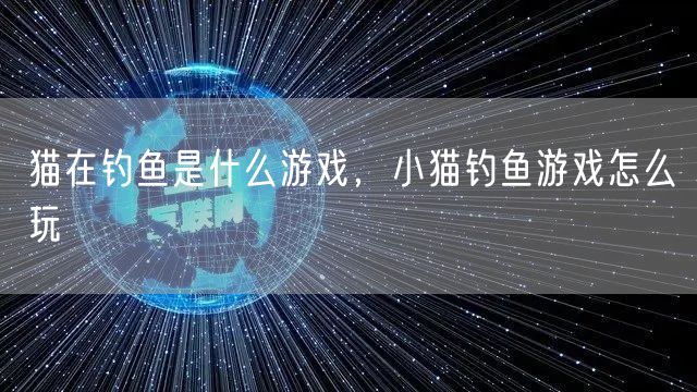 猫在钓鱼是什么游戏，小猫钓鱼游戏怎么玩