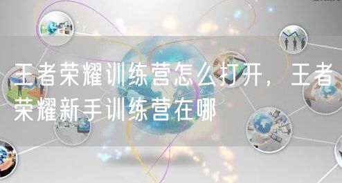 王者荣耀训练营怎么打开，王者荣耀新手训练营在哪