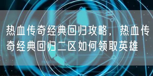热血传奇经典回归攻略,热血传奇经典回归二区如何领取英雄