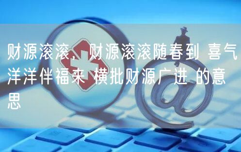 财源滚滚，财源滚滚随春到 喜气洋洋伴福来 横批财源广进 的意思
