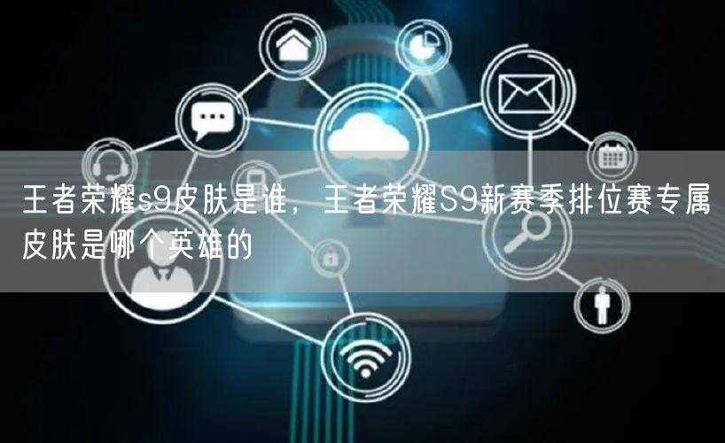 王者荣耀s9皮肤是谁,王者荣耀S9新赛季排位赛专属皮肤是哪个英雄的