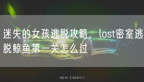 迷失的女孩逃脱攻略,lost密室逃脱鲸鱼第一关怎么过