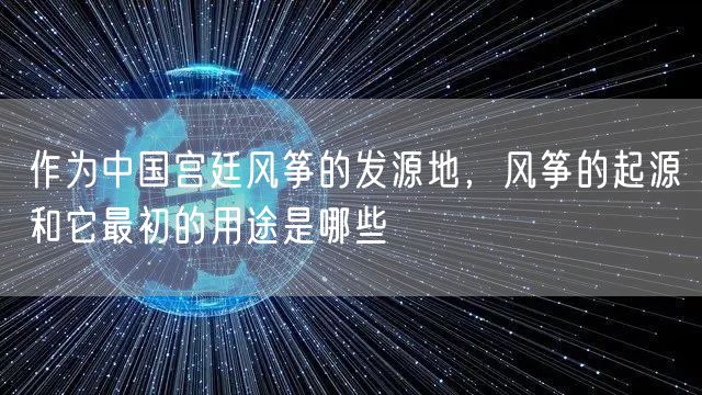 作为中国宫廷风筝的发源地，风筝的起源和它最初的用途是哪些