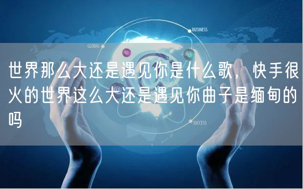 世界那么大还是遇见你是什么歌，快手很火的世界这么大还是遇见你曲子是缅甸的吗