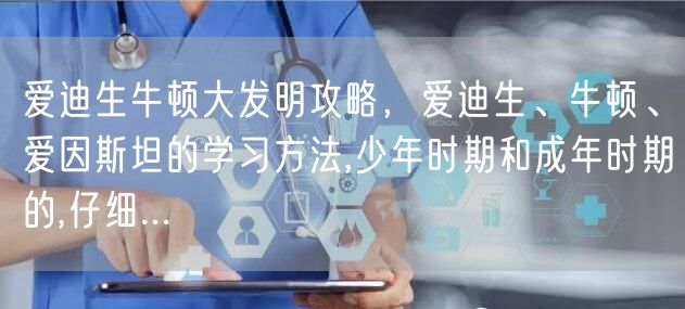 爱迪生牛顿大发明攻略，爱迪生、牛顿、爱因斯坦的学习方法,少年时期和成年时期的,仔细...