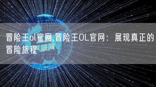 冒险王ol官网,冒险王OL官网：展现真正的冒险旅程