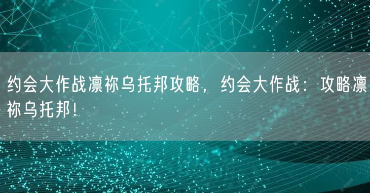 约会大作战凛祢乌托邦攻略，约会大作战：攻略凛祢乌托邦！