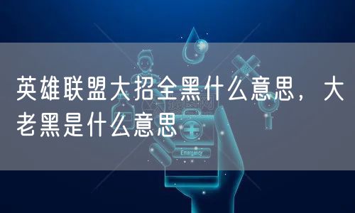 英雄联盟大招全黑什么意思,大老黑是什么意思