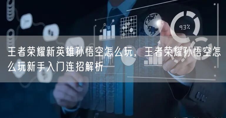 王者荣耀新英雄孙悟空怎么玩，王者荣耀孙悟空怎么玩新手入门连招解析