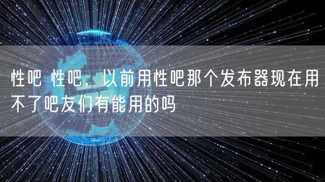 性吧 性吧，以前用性吧那个发布器现在用不了吧友们有能用的吗