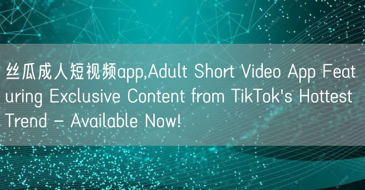 丝瓜成人短视频app,Adult Short Video App Featuring Exclusive Content from TikTok's Hottest Trend - Available Now!