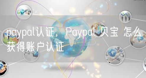 paypal认证，Paypal 贝宝 怎么获得账户认证