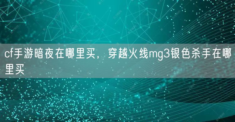 cf手游暗夜在哪里买，穿越火线mg3银色杀手在哪里买