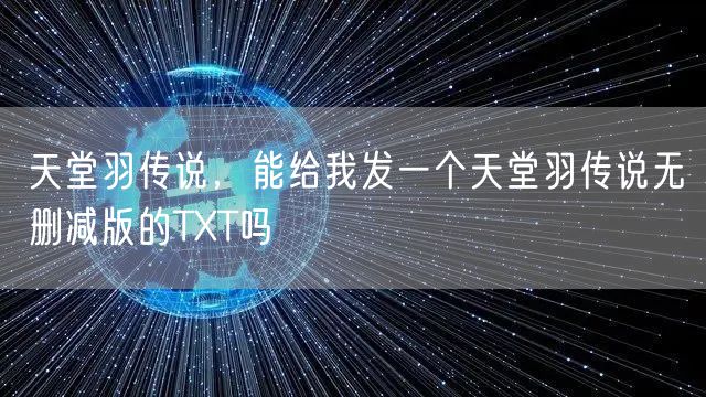 天堂羽传说，能给我发一个天堂羽传说无删减版的TXT吗