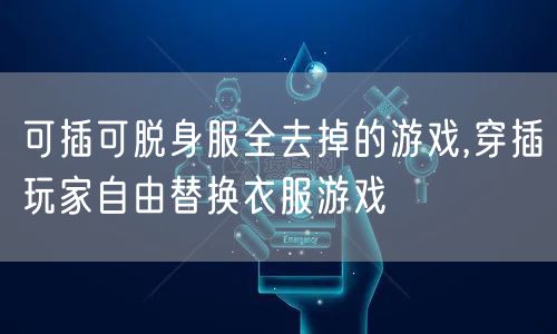 可插可脱身服全去掉的游戏,穿插玩家自由替换衣服游戏