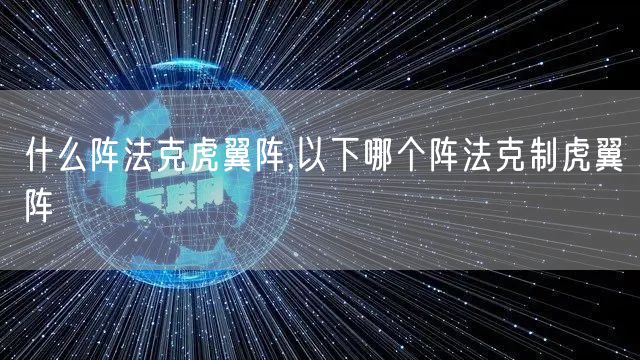 什么阵法克虎翼阵,以下哪个阵法克制虎翼阵