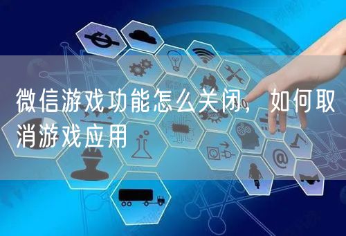 微信游戏功能怎么关闭，如何取消游戏应用