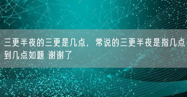 三更半夜的三更是几点，常说的三更半夜是指几点到几点如题 谢谢了
