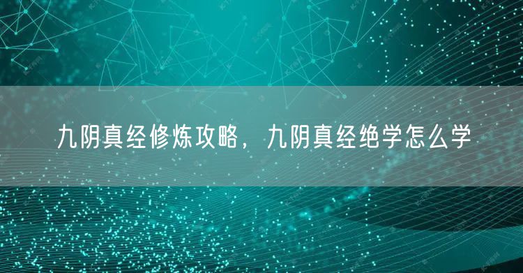 九阴真经修炼攻略，九阴真经绝学怎么学