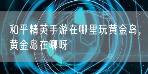 和平精英手游在哪里玩黄金岛，黄金岛在哪呀