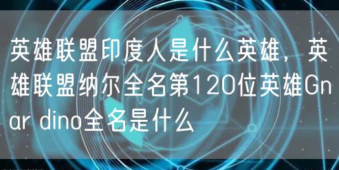 英雄联盟印度人是什么英雄,英雄联盟纳尔全名第120位英雄Gnar dino全名是什么