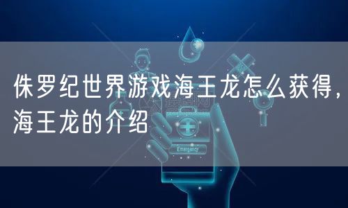 侏罗纪世界游戏海王龙怎么获得，海王龙的介绍