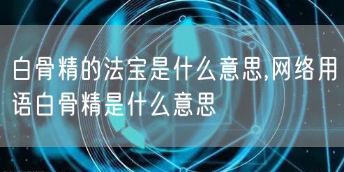 白骨精的法宝是什么意思,网络用语白骨精是什么意思
