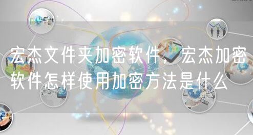 宏杰文件夹加密软件,宏杰加密软件怎样使用加密方法是什么