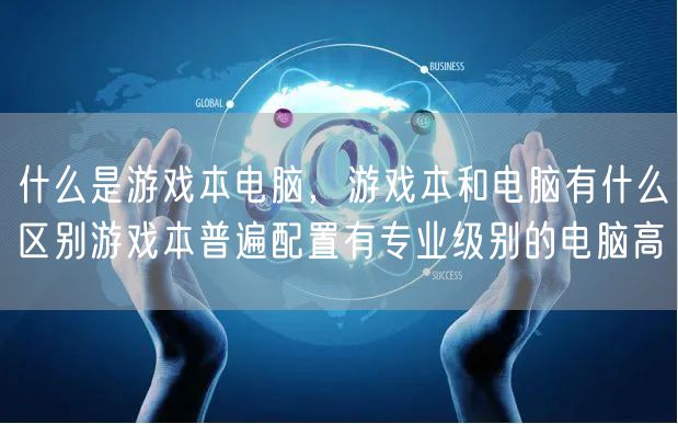 什么是游戏本电脑，游戏本和电脑有什么区别游戏本普遍配置有专业级别的电脑高