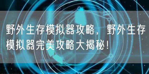 野外生存模拟器攻略，野外生存模拟器完美攻略大揭秘！