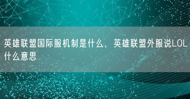 英雄联盟国际服机制是什么，英雄联盟外服说LOL什么意思