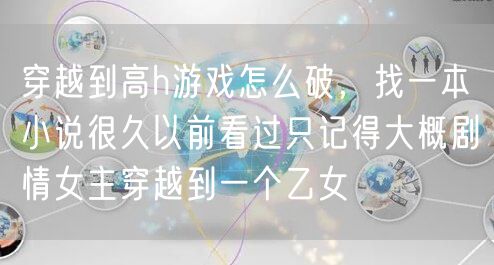 穿越到高h游戏怎么破，找一本小说很久以前看过只记得大概剧情女主穿越到一个乙女
