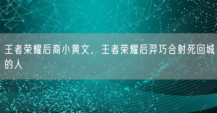 王者荣耀后裔小黄文，王者荣耀后羿巧合射死回城的人