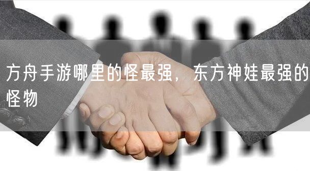 方舟手游哪里的怪最强，东方神娃最强的怪物