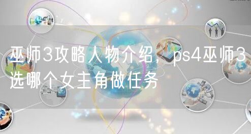 巫师3攻略人物介绍，ps4巫师3选哪个女主角做任务