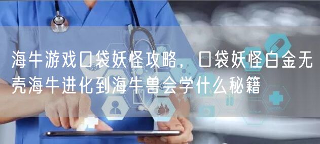 海牛游戏口袋妖怪攻略，口袋妖怪白金无壳海牛进化到海牛兽会学什么秘籍