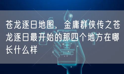 苍龙逐日地图,金庸群侠传之苍龙逐日最开始的那四个地方在哪长什么样
